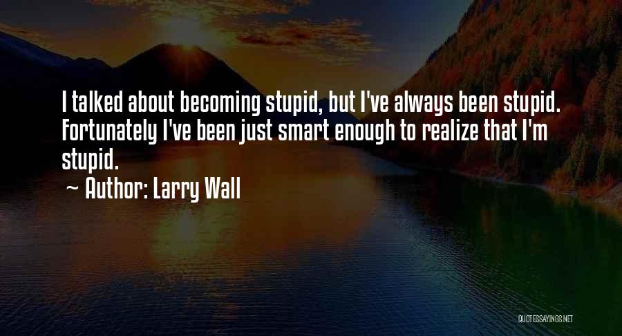 Larry Wall Quotes: I Talked About Becoming Stupid, But I've Always Been Stupid. Fortunately I've Been Just Smart Enough To Realize That I'm