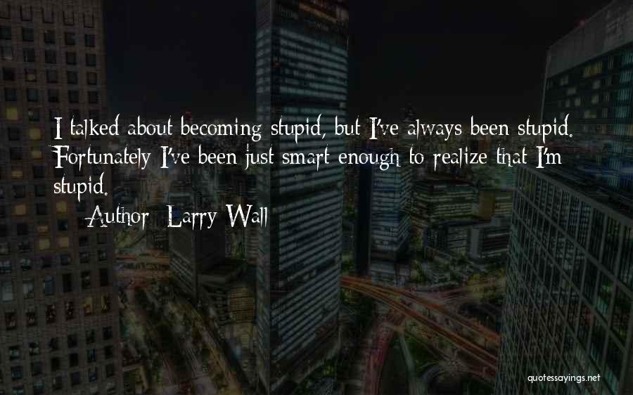 Larry Wall Quotes: I Talked About Becoming Stupid, But I've Always Been Stupid. Fortunately I've Been Just Smart Enough To Realize That I'm