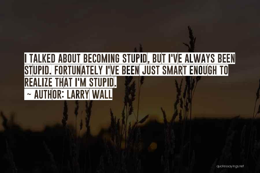 Larry Wall Quotes: I Talked About Becoming Stupid, But I've Always Been Stupid. Fortunately I've Been Just Smart Enough To Realize That I'm