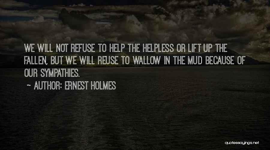 Ernest Holmes Quotes: We Will Not Refuse To Help The Helpless Or Lift Up The Fallen, But We Will Reuse To Wallow In