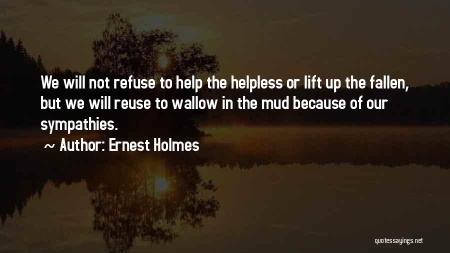 Ernest Holmes Quotes: We Will Not Refuse To Help The Helpless Or Lift Up The Fallen, But We Will Reuse To Wallow In