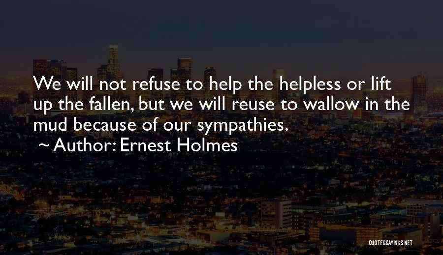 Ernest Holmes Quotes: We Will Not Refuse To Help The Helpless Or Lift Up The Fallen, But We Will Reuse To Wallow In