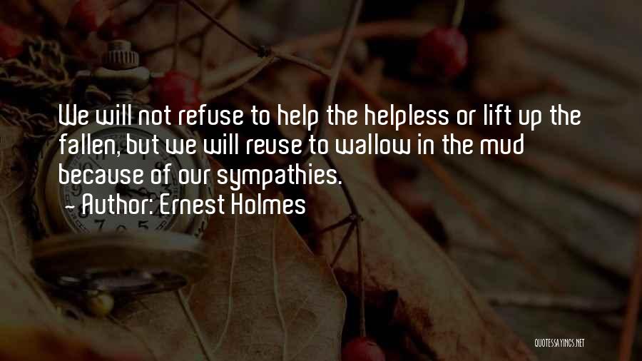 Ernest Holmes Quotes: We Will Not Refuse To Help The Helpless Or Lift Up The Fallen, But We Will Reuse To Wallow In
