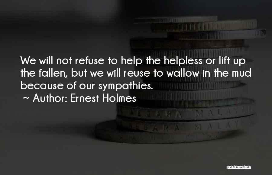 Ernest Holmes Quotes: We Will Not Refuse To Help The Helpless Or Lift Up The Fallen, But We Will Reuse To Wallow In