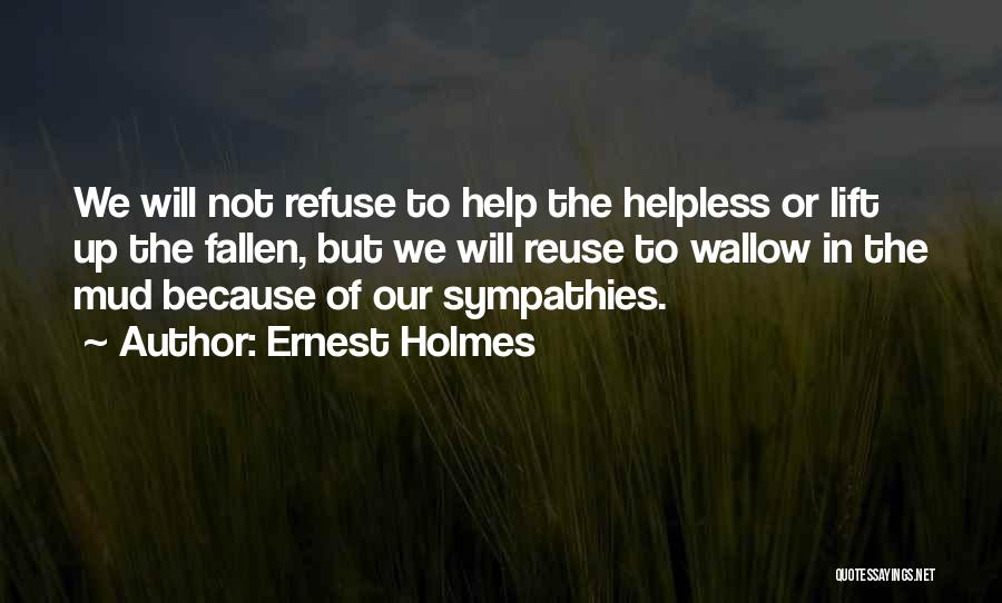 Ernest Holmes Quotes: We Will Not Refuse To Help The Helpless Or Lift Up The Fallen, But We Will Reuse To Wallow In