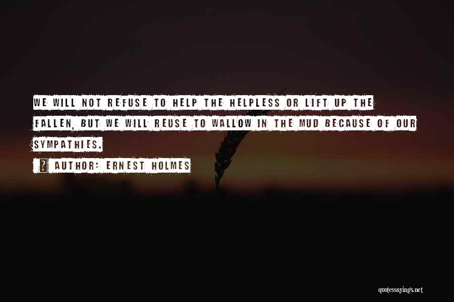 Ernest Holmes Quotes: We Will Not Refuse To Help The Helpless Or Lift Up The Fallen, But We Will Reuse To Wallow In