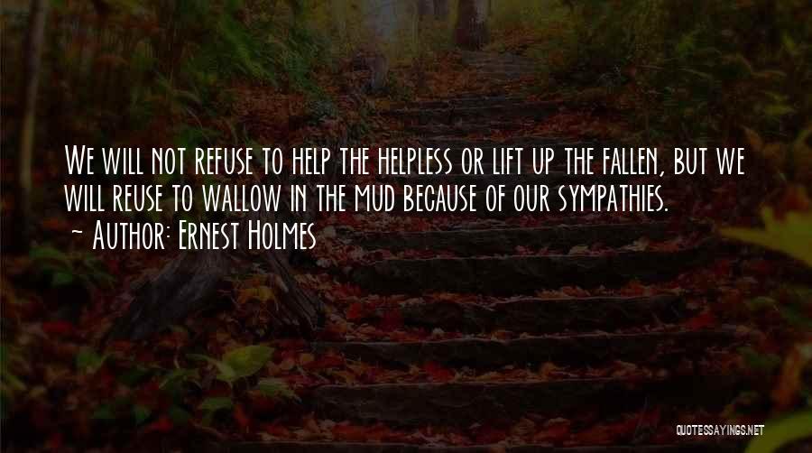 Ernest Holmes Quotes: We Will Not Refuse To Help The Helpless Or Lift Up The Fallen, But We Will Reuse To Wallow In
