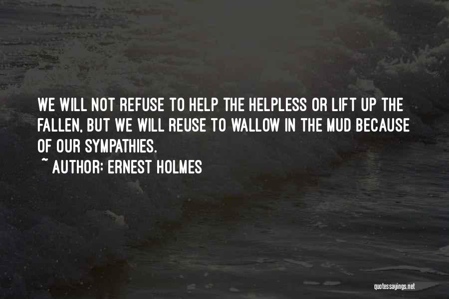 Ernest Holmes Quotes: We Will Not Refuse To Help The Helpless Or Lift Up The Fallen, But We Will Reuse To Wallow In