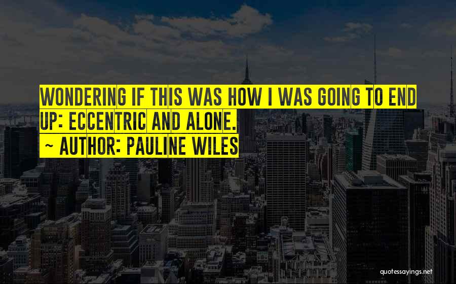 Pauline Wiles Quotes: Wondering If This Was How I Was Going To End Up: Eccentric And Alone.