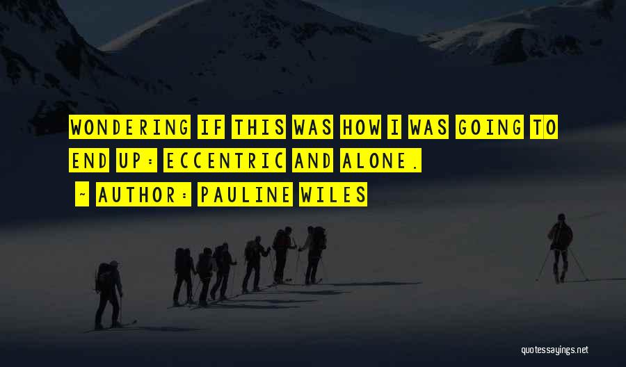 Pauline Wiles Quotes: Wondering If This Was How I Was Going To End Up: Eccentric And Alone.