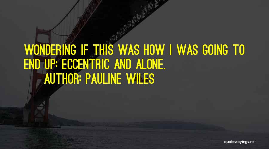 Pauline Wiles Quotes: Wondering If This Was How I Was Going To End Up: Eccentric And Alone.