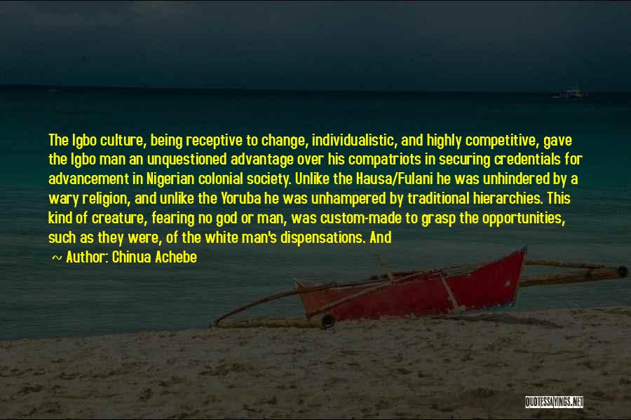 Chinua Achebe Quotes: The Igbo Culture, Being Receptive To Change, Individualistic, And Highly Competitive, Gave The Igbo Man An Unquestioned Advantage Over His