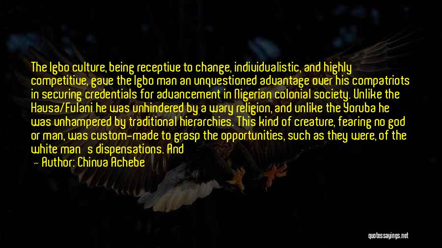 Chinua Achebe Quotes: The Igbo Culture, Being Receptive To Change, Individualistic, And Highly Competitive, Gave The Igbo Man An Unquestioned Advantage Over His