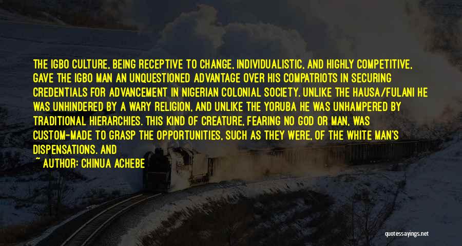 Chinua Achebe Quotes: The Igbo Culture, Being Receptive To Change, Individualistic, And Highly Competitive, Gave The Igbo Man An Unquestioned Advantage Over His