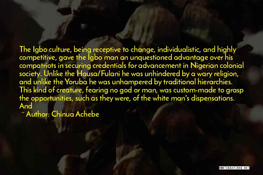 Chinua Achebe Quotes: The Igbo Culture, Being Receptive To Change, Individualistic, And Highly Competitive, Gave The Igbo Man An Unquestioned Advantage Over His