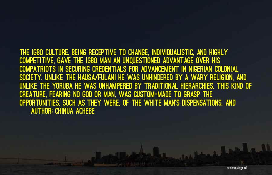 Chinua Achebe Quotes: The Igbo Culture, Being Receptive To Change, Individualistic, And Highly Competitive, Gave The Igbo Man An Unquestioned Advantage Over His