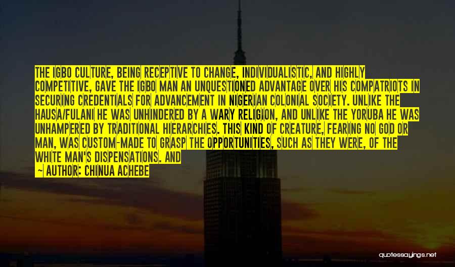 Chinua Achebe Quotes: The Igbo Culture, Being Receptive To Change, Individualistic, And Highly Competitive, Gave The Igbo Man An Unquestioned Advantage Over His