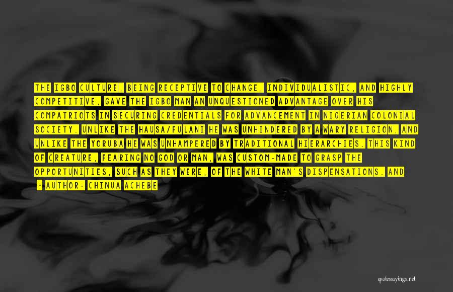 Chinua Achebe Quotes: The Igbo Culture, Being Receptive To Change, Individualistic, And Highly Competitive, Gave The Igbo Man An Unquestioned Advantage Over His