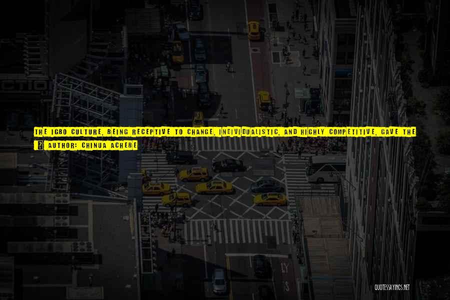 Chinua Achebe Quotes: The Igbo Culture, Being Receptive To Change, Individualistic, And Highly Competitive, Gave The Igbo Man An Unquestioned Advantage Over His