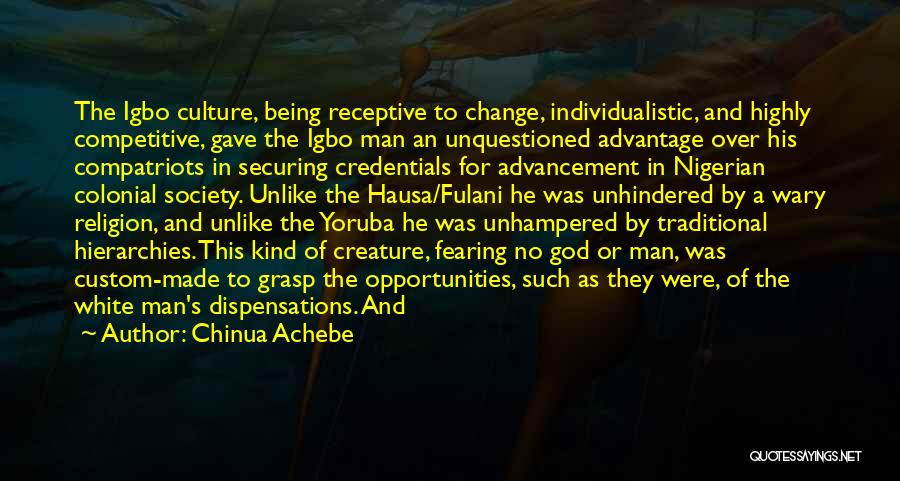 Chinua Achebe Quotes: The Igbo Culture, Being Receptive To Change, Individualistic, And Highly Competitive, Gave The Igbo Man An Unquestioned Advantage Over His