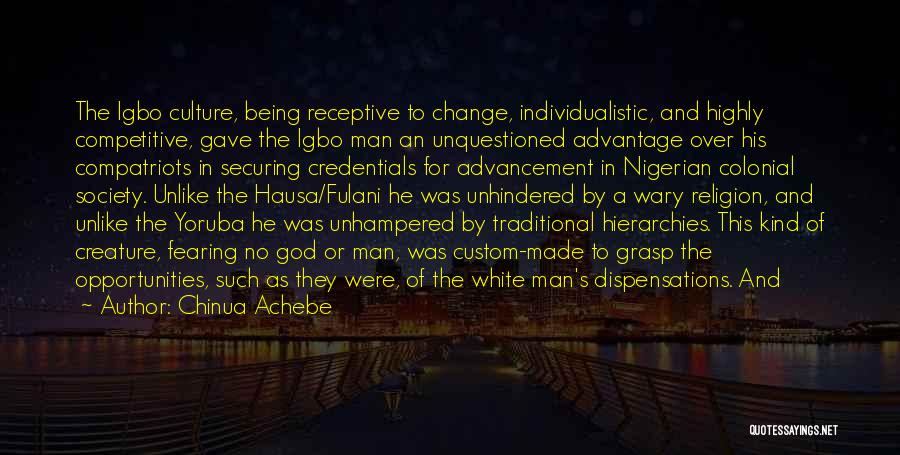 Chinua Achebe Quotes: The Igbo Culture, Being Receptive To Change, Individualistic, And Highly Competitive, Gave The Igbo Man An Unquestioned Advantage Over His