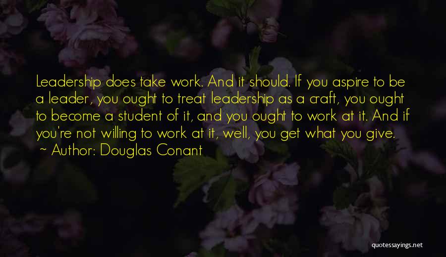 Douglas Conant Quotes: Leadership Does Take Work. And It Should. If You Aspire To Be A Leader, You Ought To Treat Leadership As