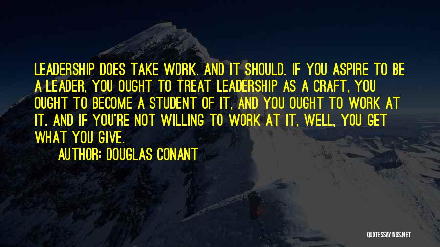 Douglas Conant Quotes: Leadership Does Take Work. And It Should. If You Aspire To Be A Leader, You Ought To Treat Leadership As