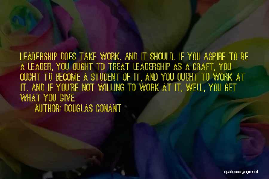 Douglas Conant Quotes: Leadership Does Take Work. And It Should. If You Aspire To Be A Leader, You Ought To Treat Leadership As