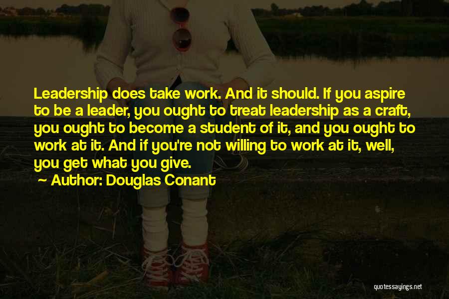 Douglas Conant Quotes: Leadership Does Take Work. And It Should. If You Aspire To Be A Leader, You Ought To Treat Leadership As