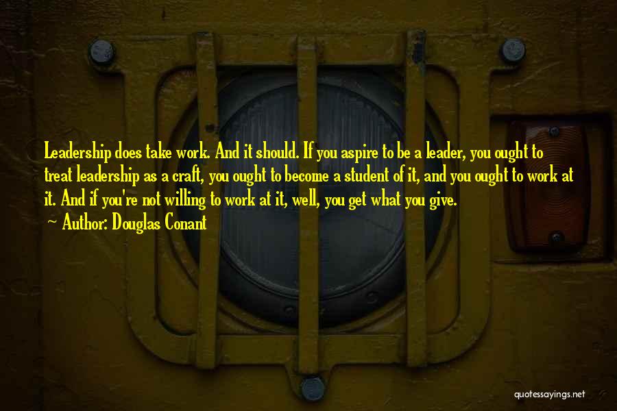 Douglas Conant Quotes: Leadership Does Take Work. And It Should. If You Aspire To Be A Leader, You Ought To Treat Leadership As