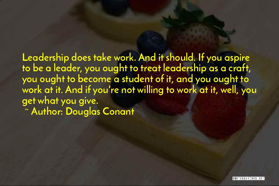 Douglas Conant Quotes: Leadership Does Take Work. And It Should. If You Aspire To Be A Leader, You Ought To Treat Leadership As