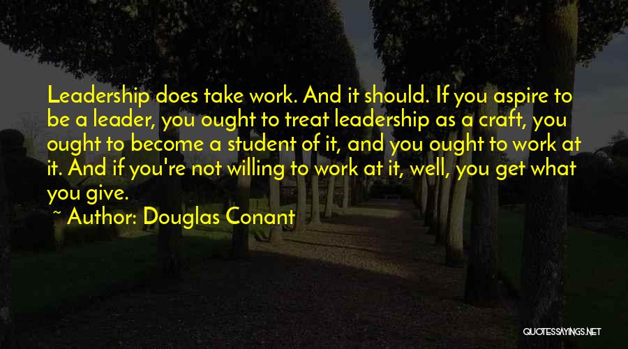 Douglas Conant Quotes: Leadership Does Take Work. And It Should. If You Aspire To Be A Leader, You Ought To Treat Leadership As