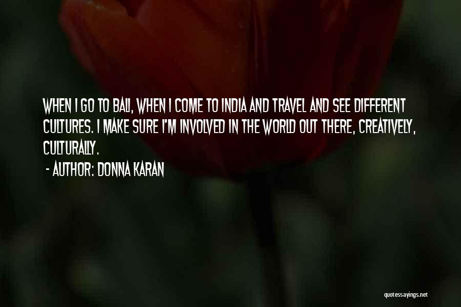 Donna Karan Quotes: When I Go To Bali, When I Come To India And Travel And See Different Cultures. I Make Sure I'm