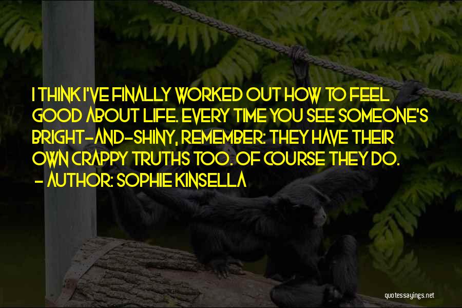 Sophie Kinsella Quotes: I Think I've Finally Worked Out How To Feel Good About Life. Every Time You See Someone's Bright-and-shiny, Remember: They