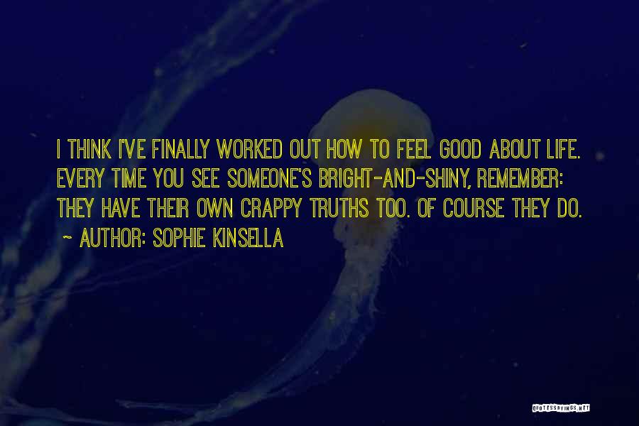 Sophie Kinsella Quotes: I Think I've Finally Worked Out How To Feel Good About Life. Every Time You See Someone's Bright-and-shiny, Remember: They