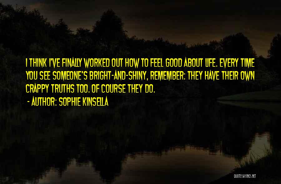 Sophie Kinsella Quotes: I Think I've Finally Worked Out How To Feel Good About Life. Every Time You See Someone's Bright-and-shiny, Remember: They