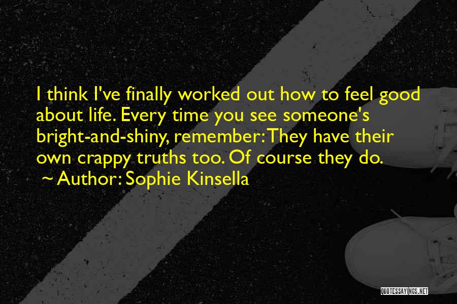 Sophie Kinsella Quotes: I Think I've Finally Worked Out How To Feel Good About Life. Every Time You See Someone's Bright-and-shiny, Remember: They