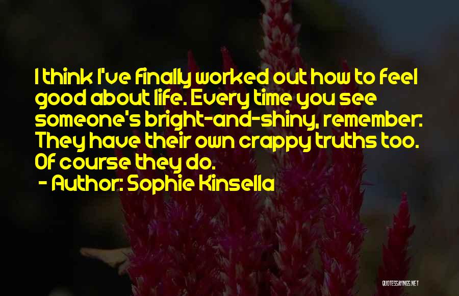 Sophie Kinsella Quotes: I Think I've Finally Worked Out How To Feel Good About Life. Every Time You See Someone's Bright-and-shiny, Remember: They