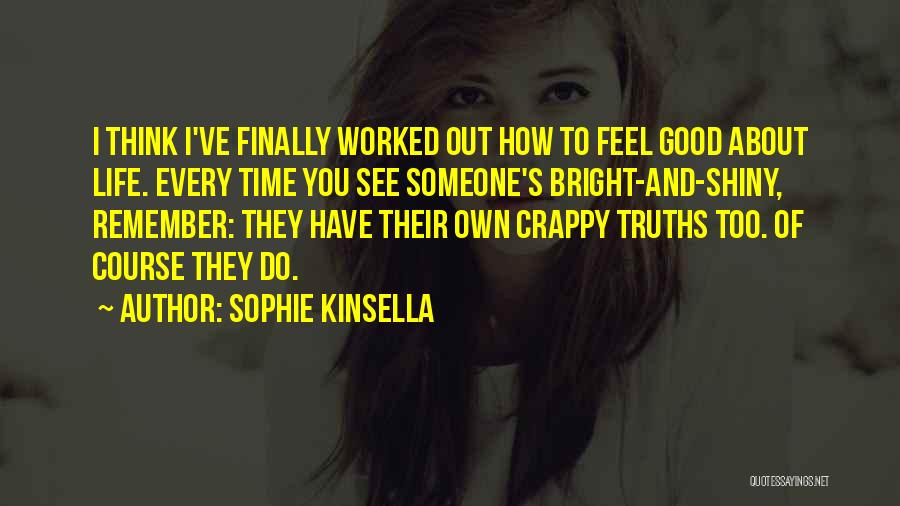 Sophie Kinsella Quotes: I Think I've Finally Worked Out How To Feel Good About Life. Every Time You See Someone's Bright-and-shiny, Remember: They