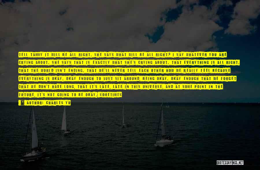 Charles Yu Quotes: Tell Tammy It Will Be All Right. She Says What Will Be All Right? I Say Whatever You Are Crying