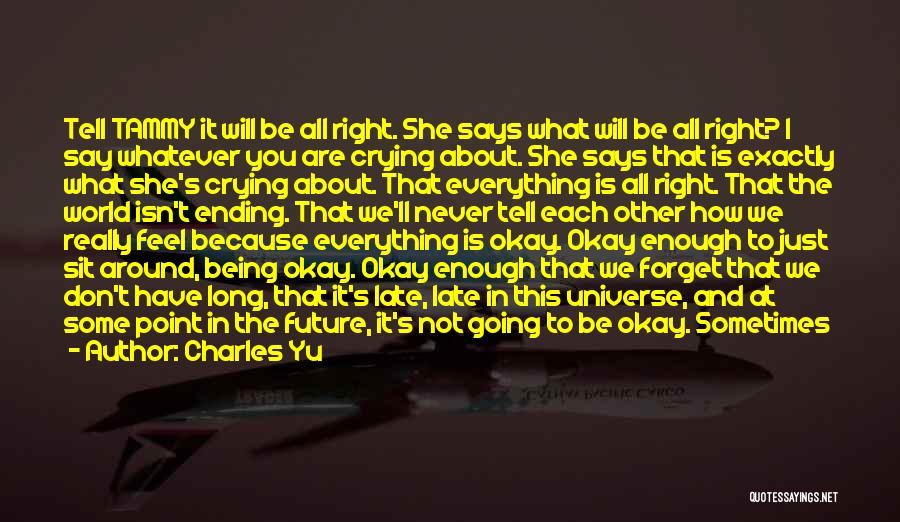 Charles Yu Quotes: Tell Tammy It Will Be All Right. She Says What Will Be All Right? I Say Whatever You Are Crying