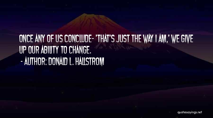 Donald L. Hallstrom Quotes: Once Any Of Us Conclude- 'that's Just The Way I Am,' We Give Up Our Ability To Change.