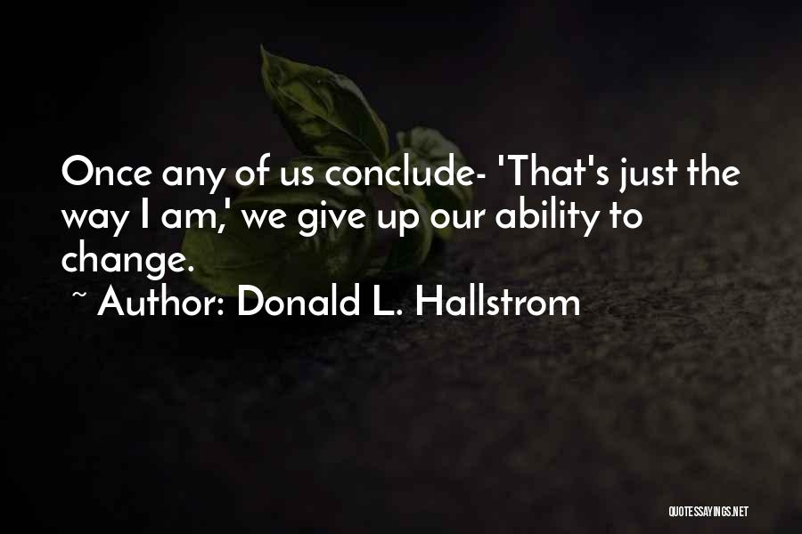 Donald L. Hallstrom Quotes: Once Any Of Us Conclude- 'that's Just The Way I Am,' We Give Up Our Ability To Change.