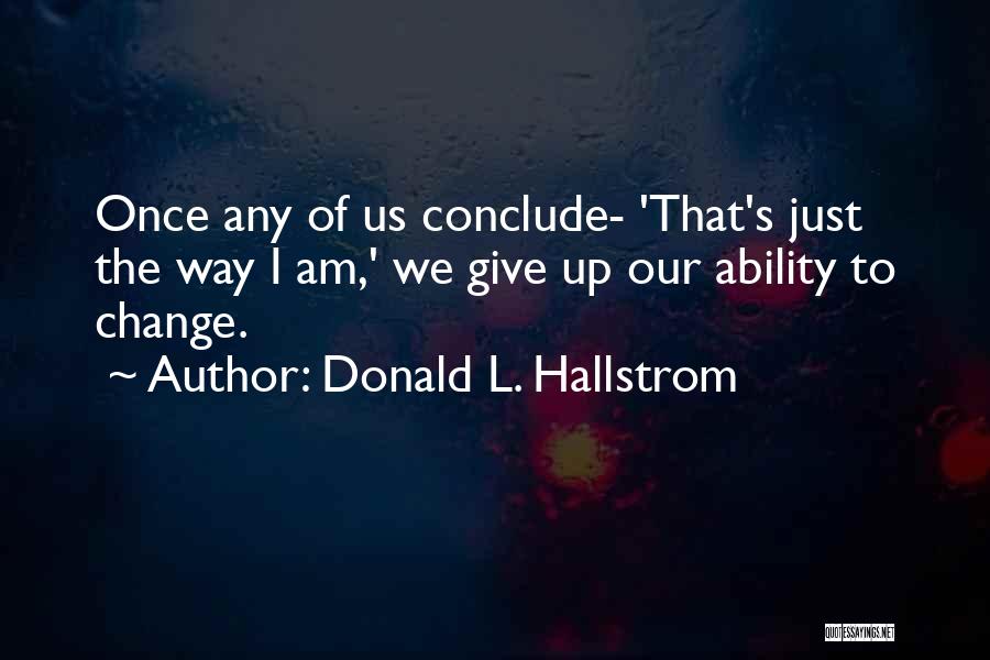 Donald L. Hallstrom Quotes: Once Any Of Us Conclude- 'that's Just The Way I Am,' We Give Up Our Ability To Change.