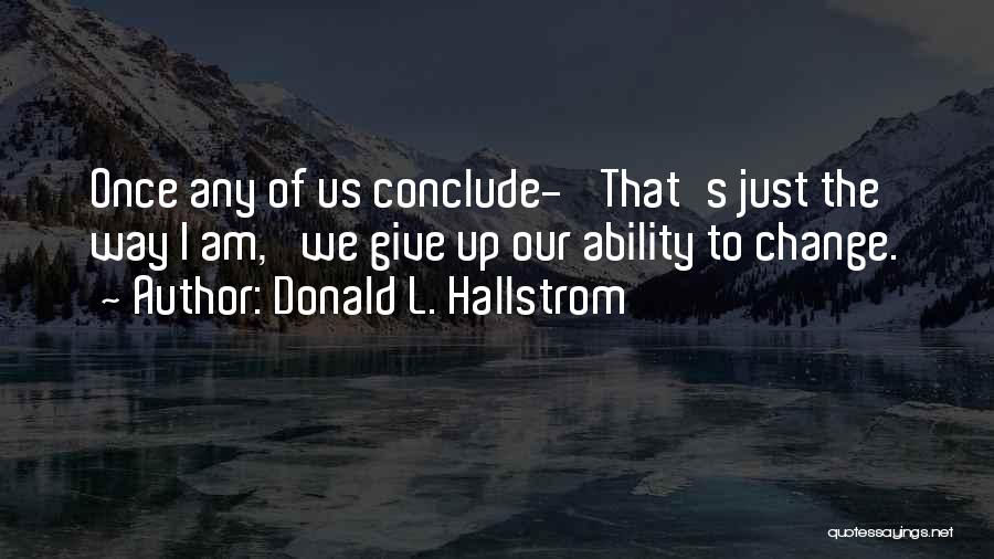 Donald L. Hallstrom Quotes: Once Any Of Us Conclude- 'that's Just The Way I Am,' We Give Up Our Ability To Change.