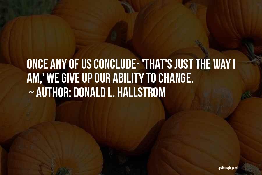 Donald L. Hallstrom Quotes: Once Any Of Us Conclude- 'that's Just The Way I Am,' We Give Up Our Ability To Change.