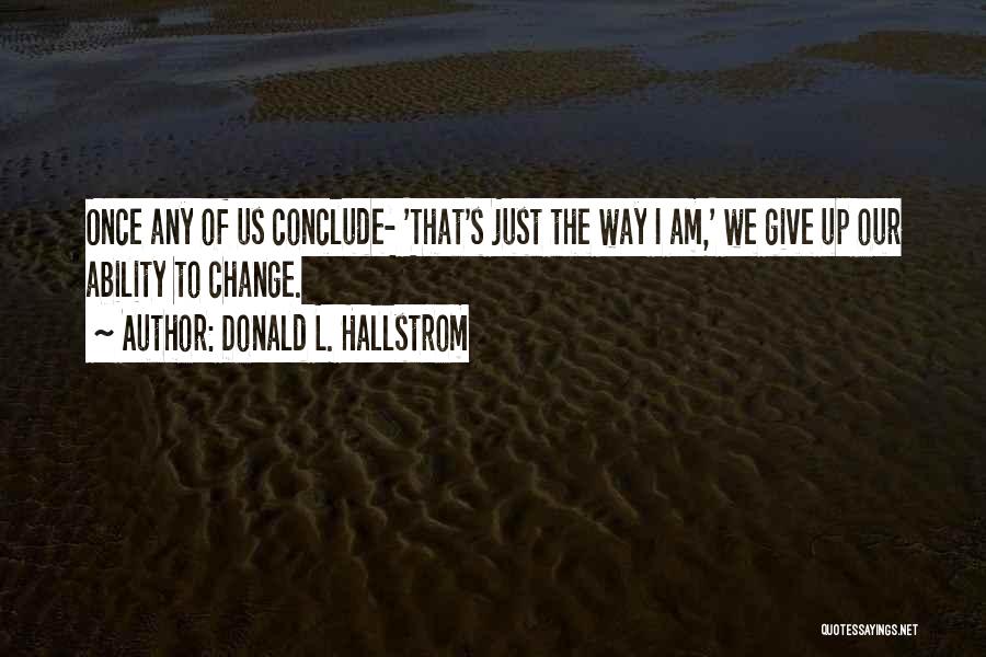 Donald L. Hallstrom Quotes: Once Any Of Us Conclude- 'that's Just The Way I Am,' We Give Up Our Ability To Change.