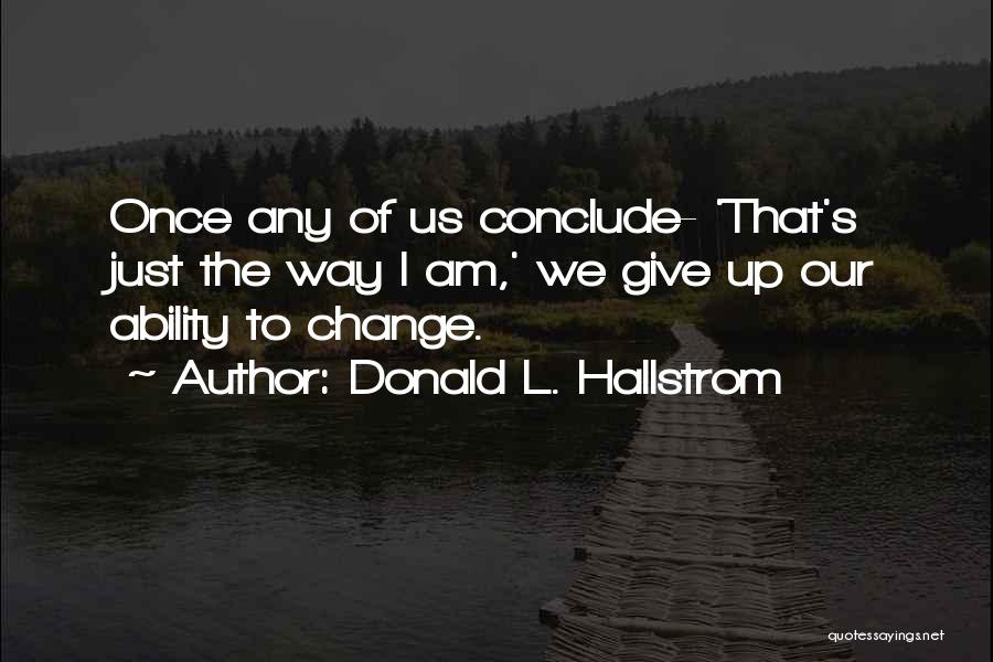 Donald L. Hallstrom Quotes: Once Any Of Us Conclude- 'that's Just The Way I Am,' We Give Up Our Ability To Change.