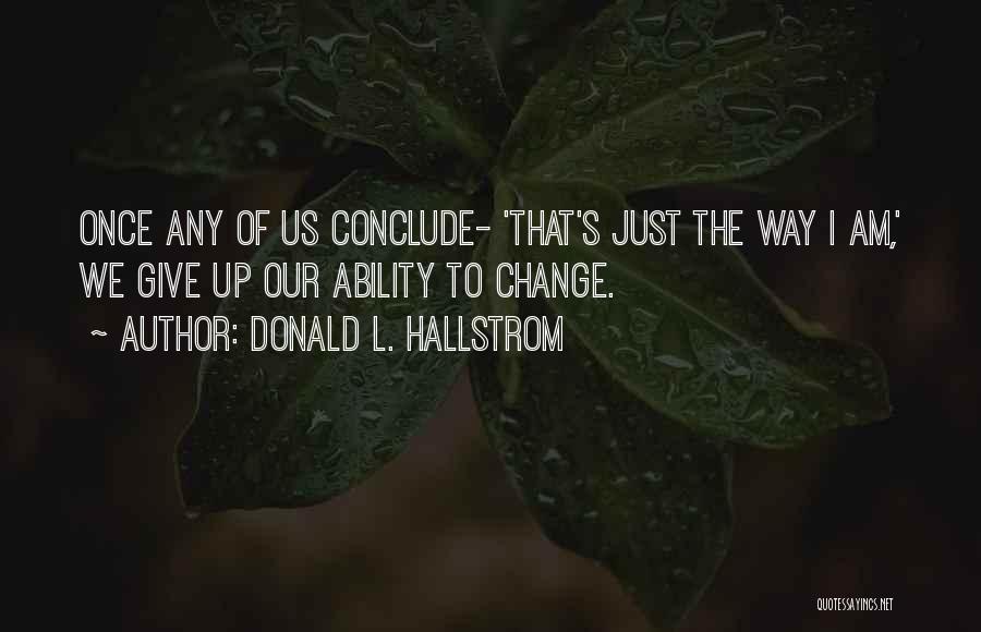 Donald L. Hallstrom Quotes: Once Any Of Us Conclude- 'that's Just The Way I Am,' We Give Up Our Ability To Change.