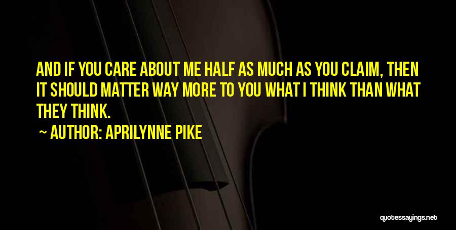 Aprilynne Pike Quotes: And If You Care About Me Half As Much As You Claim, Then It Should Matter Way More To You